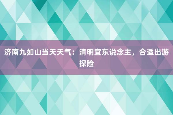 济南九如山当天天气：清明宜东说念主，合适出游探险